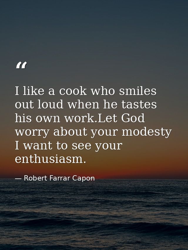 I like a cook who smiles out loud when he tastes his own work.Let God worry about your modesty I want to see your enthus — Robert Farrar Capon