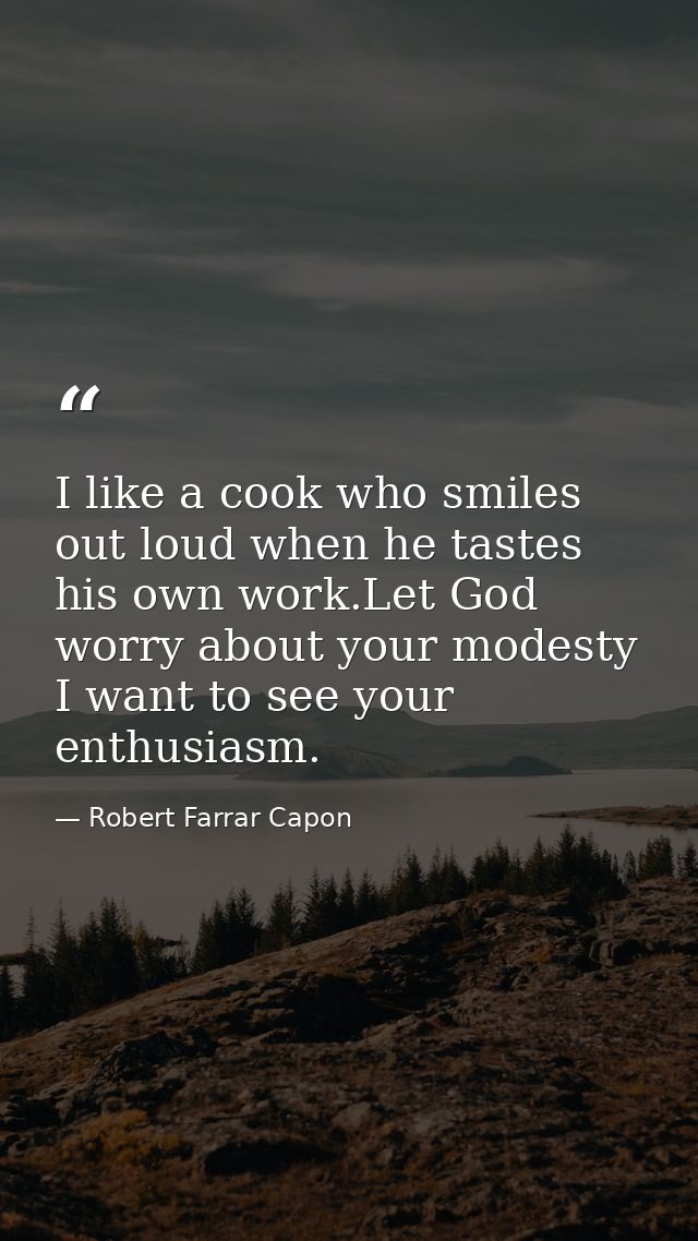 I like a cook who smiles out loud when he tastes his own work.Let God worry about your modesty I want to see your enthus — Robert Farrar Capon