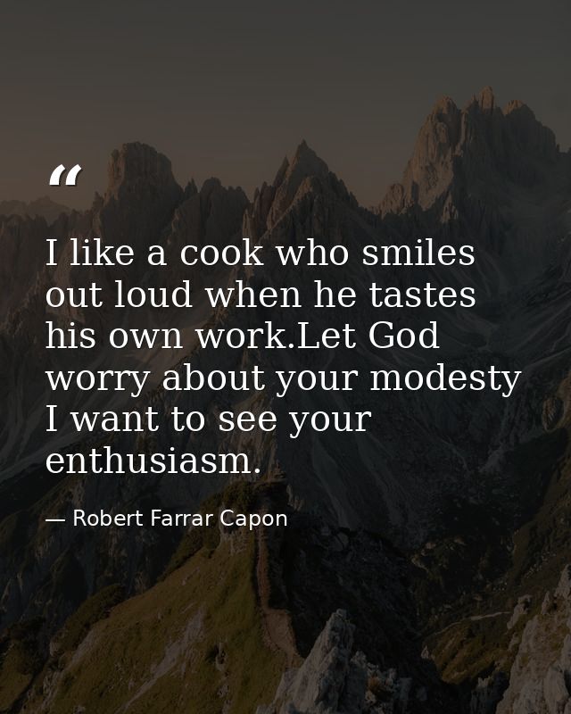 I like a cook who smiles out loud when he tastes his own work.Let God worry about your modesty I want to see your enthus — Robert Farrar Capon