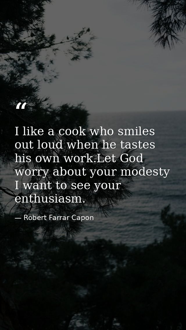 I like a cook who smiles out loud when he tastes his own work.Let God worry about your modesty I want to see your enthus — Robert Farrar Capon