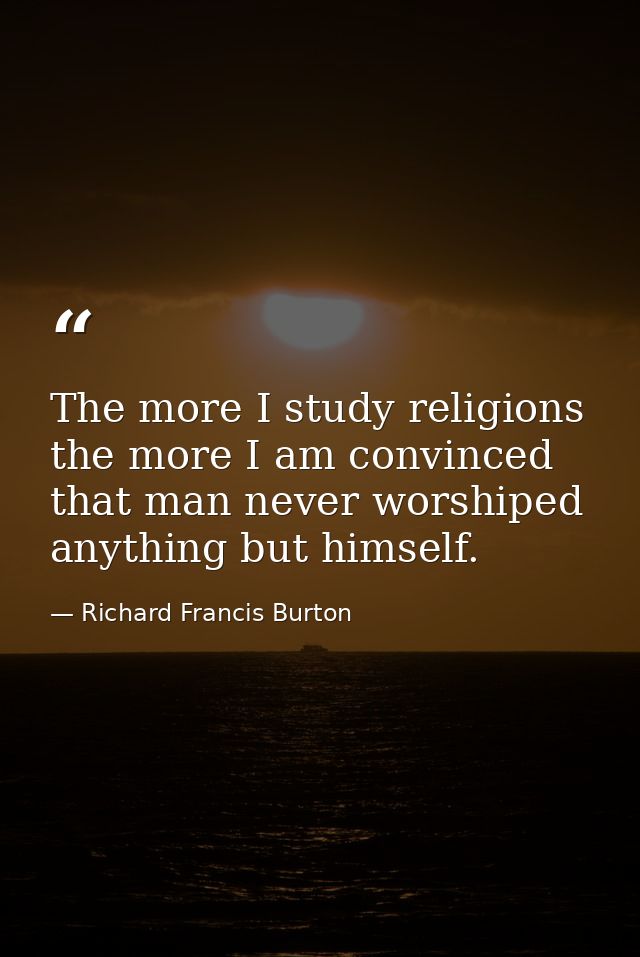 The more I study religions the more I am convinced that man never worshiped anything but himself. — Richard Francis Burton