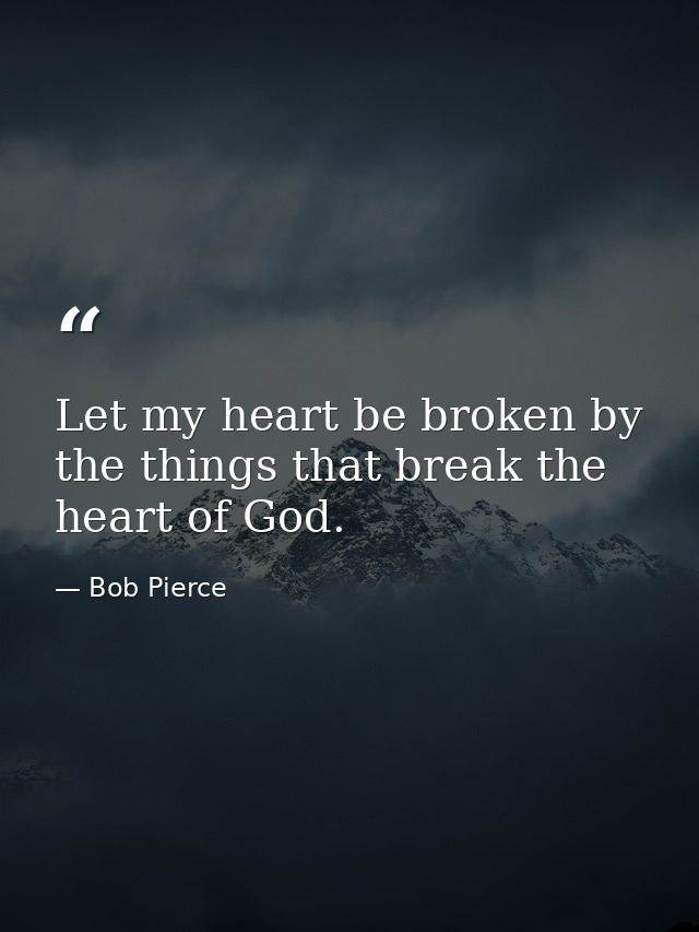 Let my heart be broken by the things that break the heart of God. — Bob Pierce