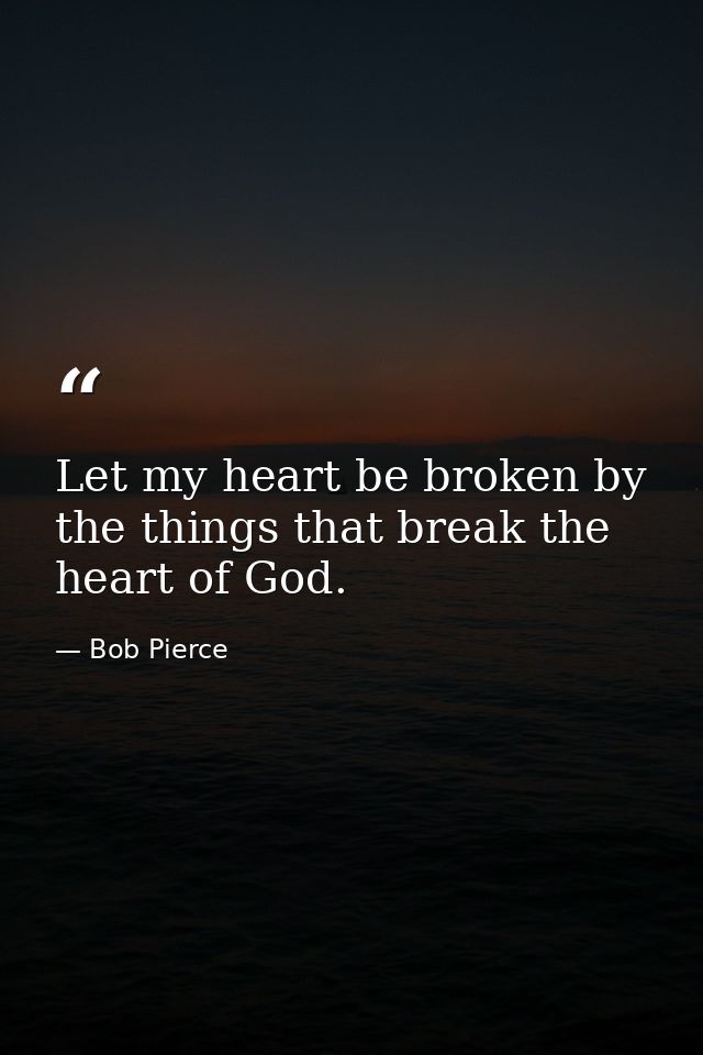Let my heart be broken by the things that break the heart of God. — Bob Pierce