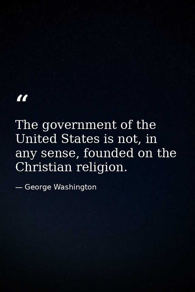 The government of the United States is not, in any sense, founded on the Christian religion. — George Washington