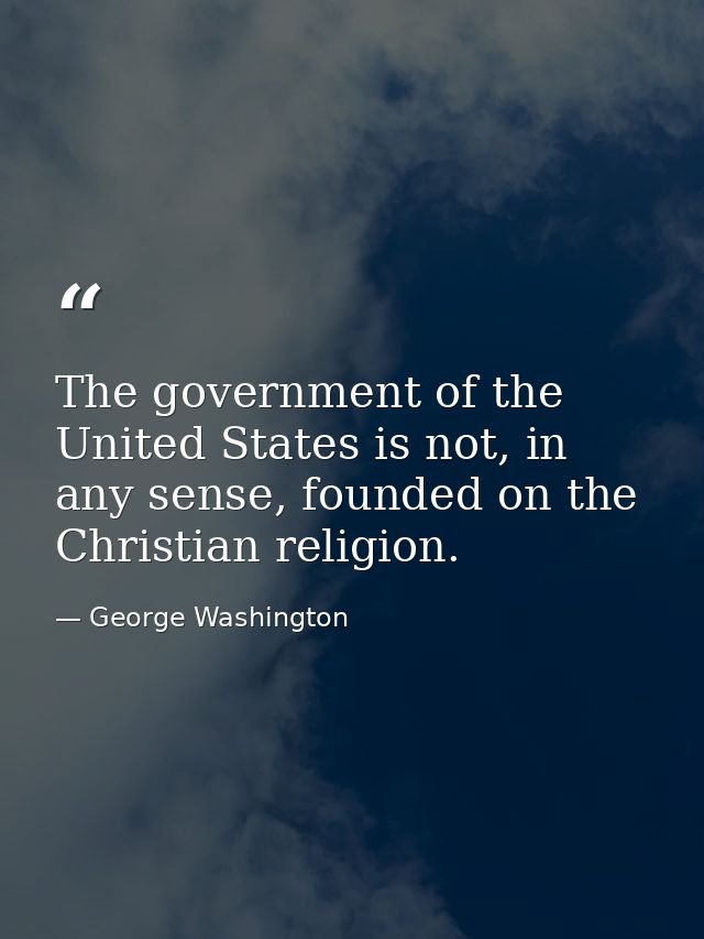 The government of the United States is not, in any sense, founded on the Christian religion. — George Washington