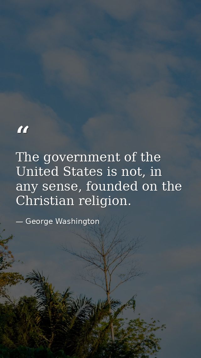 The government of the United States is not, in any sense, founded on the Christian religion. — George Washington