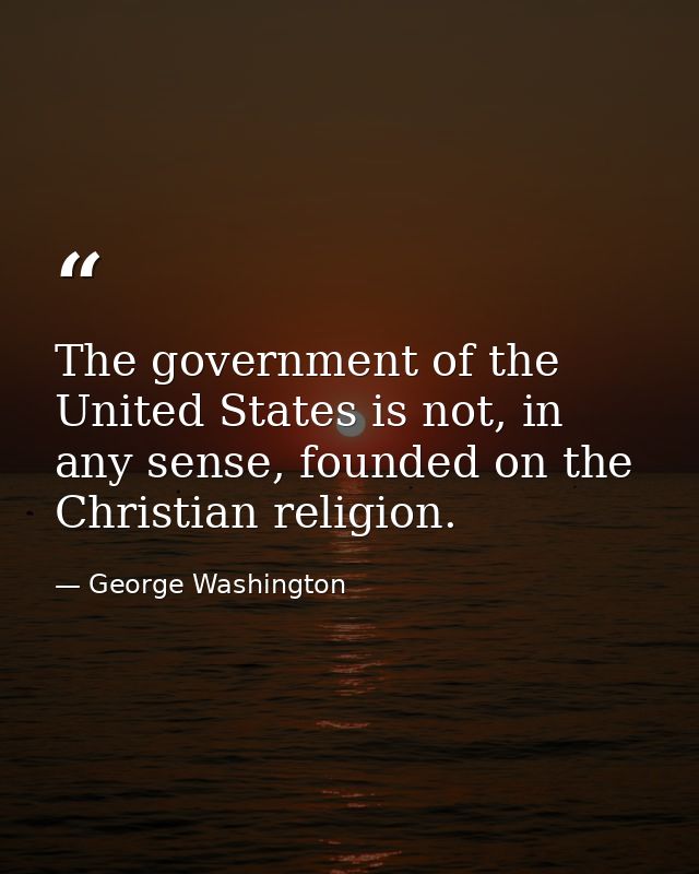 The government of the United States is not, in any sense, founded on the Christian religion. — George Washington