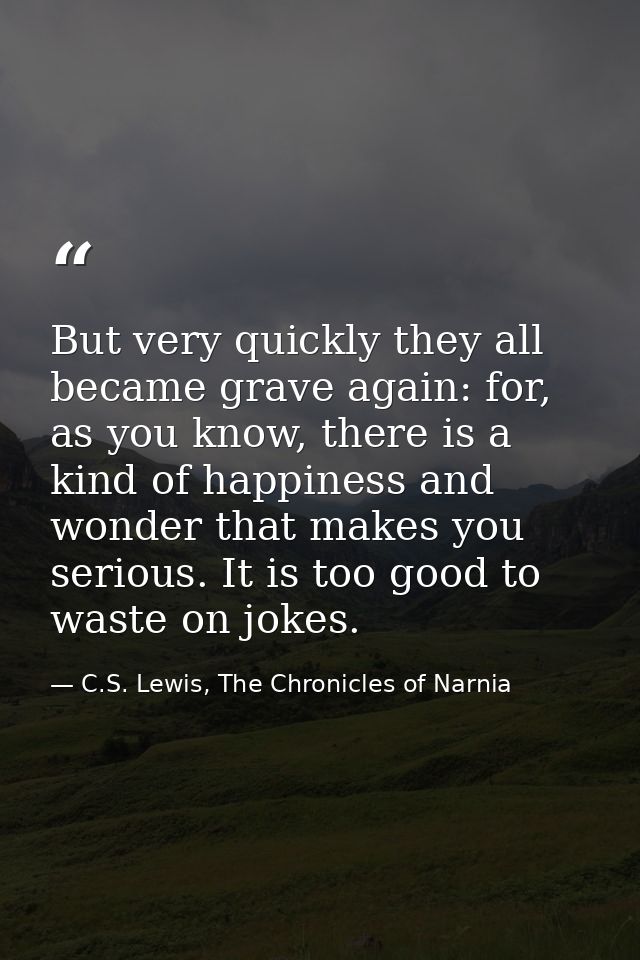 But very quickly they all became grave again: for, as you know, there is a kind of happiness and wonder that makes you s — C.S. Lewis, The Chronicles of Narnia