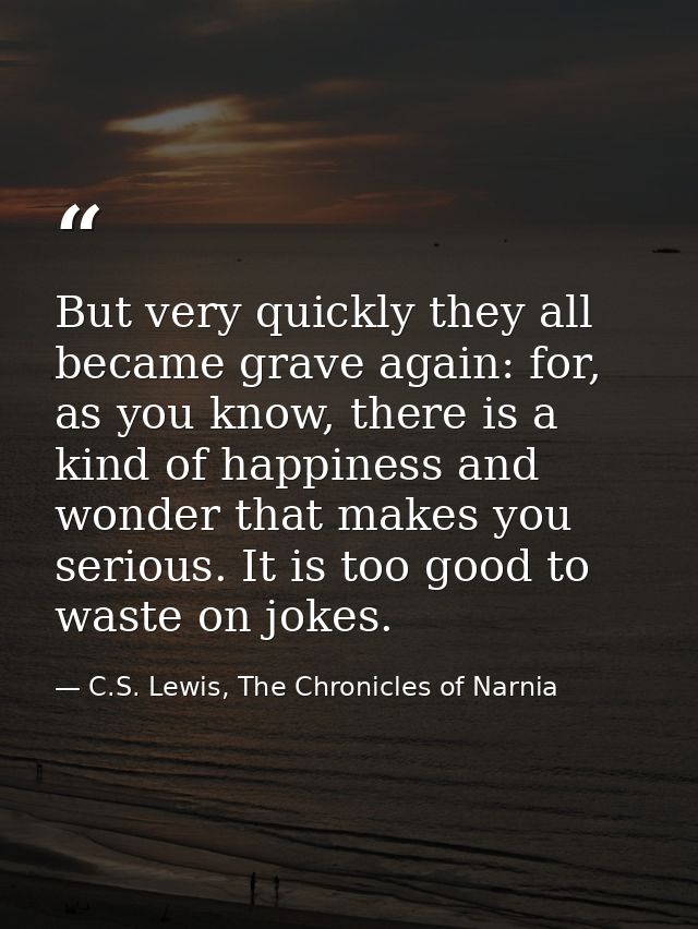 But very quickly they all became grave again: for, as you know, there is a kind of happiness and wonder that makes you s — C.S. Lewis, The Chronicles of Narnia