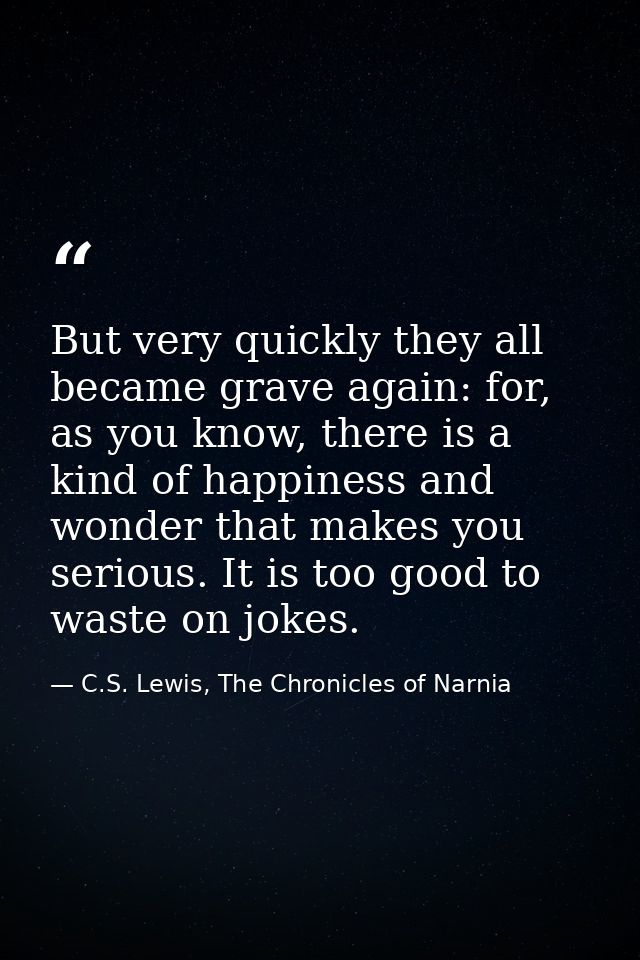 But very quickly they all became grave again: for, as you know, there is a kind of happiness and wonder that makes you s — C.S. Lewis, The Chronicles of Narnia