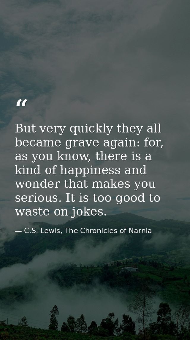 But very quickly they all became grave again: for, as you know, there is a kind of happiness and wonder that makes you s — C.S. Lewis, The Chronicles of Narnia