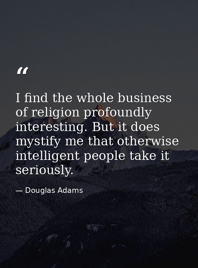 I find the whole business of religion profoundly interesting. But it does mystify me that otherwise intelligent people t — Douglas Adams