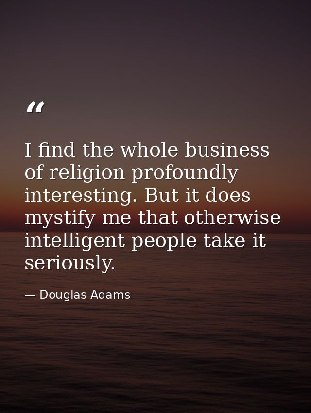 I find the whole business of religion profoundly interesting. But it does mystify me that otherwise intelligent people t — Douglas Adams