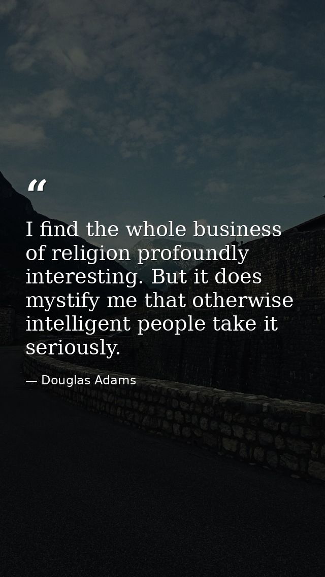 I find the whole business of religion profoundly interesting. But it does mystify me that otherwise intelligent people t — Douglas Adams