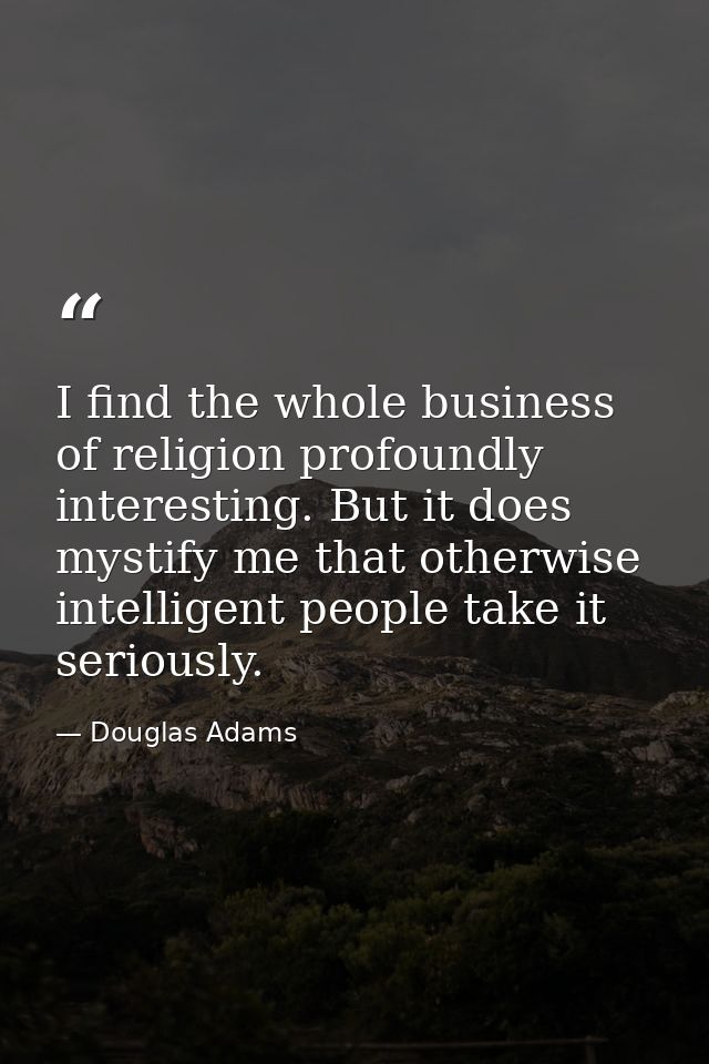 I find the whole business of religion profoundly interesting. But it does mystify me that otherwise intelligent people t — Douglas Adams