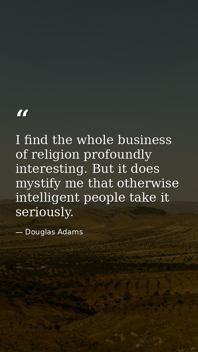 I find the whole business of religion profoundly interesting. But it does mystify me that otherwise intelligent people t — Douglas Adams