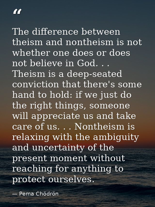 The difference between theism and nontheism is not whether one does or does not believe in God. . . Theism is a deep-sea — Pema Chödrön