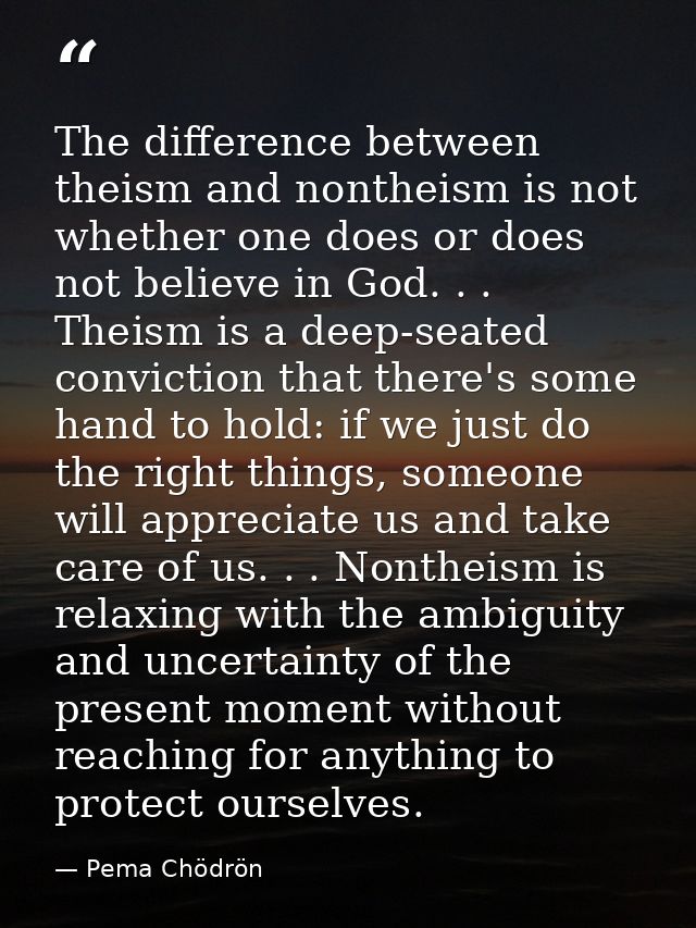 The difference between theism and nontheism is not whether one does or does not believe in God. . . Theism is a deep-sea — Pema Chödrön