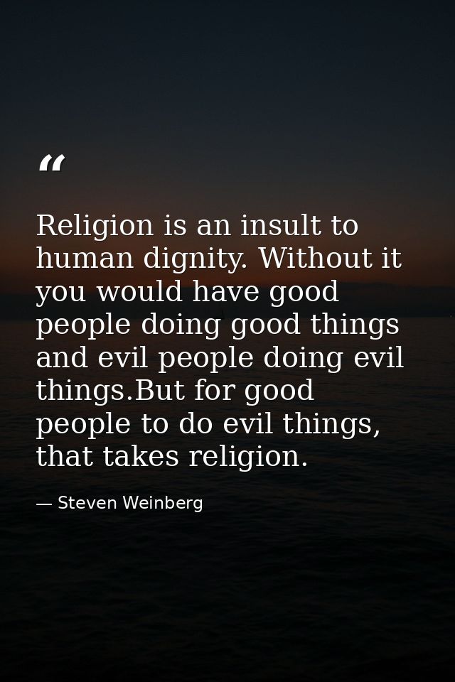 Religion is an insult to human dignity. Without it you would have good people doing good things and evil people doing ev — Steven Weinberg