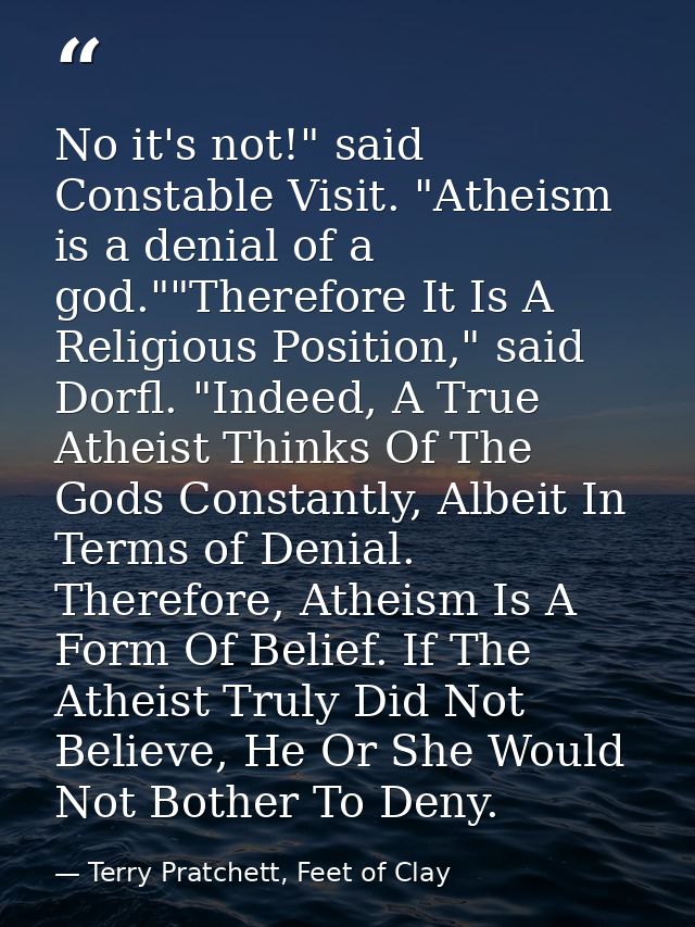 No it's not!" said Constable Visit. "Atheism is a denial of a god.""Therefore It Is A Religious Position," said Dorfl. " — Terry Pratchett, Feet of Clay