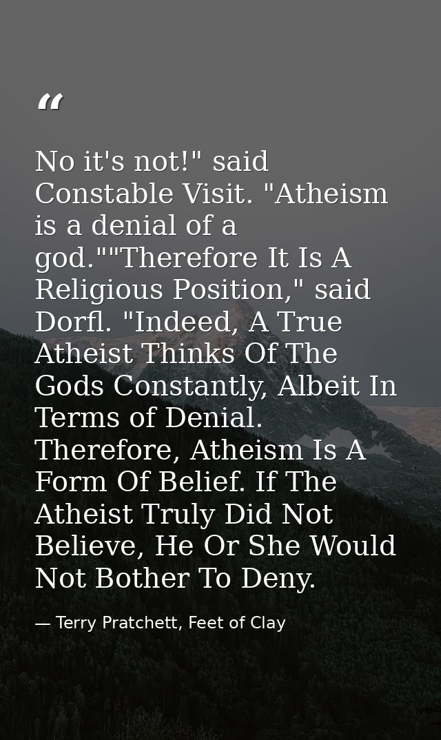 No it's not!" said Constable Visit. "Atheism is a denial of a god.""Therefore It Is A Religious Position," said Dorfl. " — Terry Pratchett, Feet of Clay
