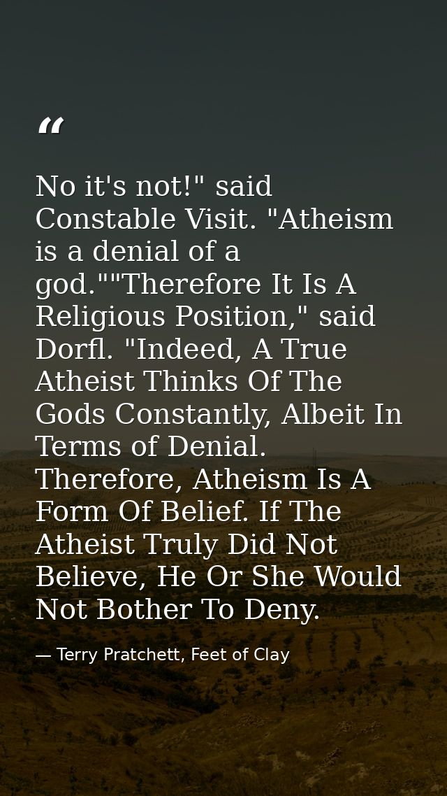 No it's not!" said Constable Visit. "Atheism is a denial of a god.""Therefore It Is A Religious Position," said Dorfl. " — Terry Pratchett, Feet of Clay