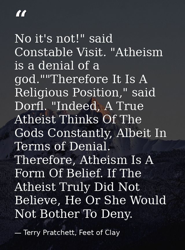 No it's not!" said Constable Visit. "Atheism is a denial of a god.""Therefore It Is A Religious Position," said Dorfl. " — Terry Pratchett, Feet of Clay