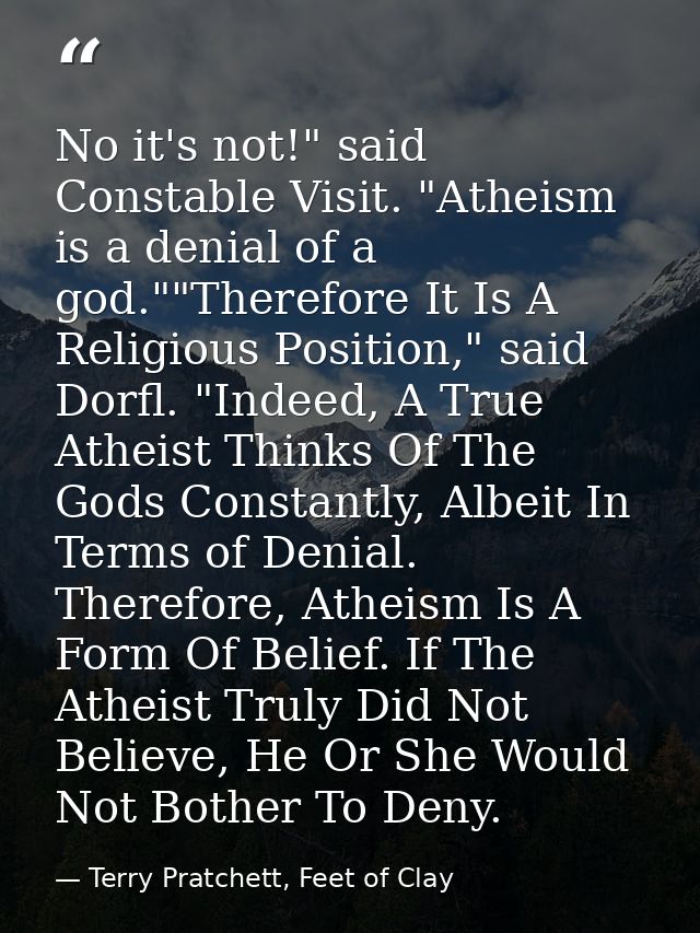 No it's not!" said Constable Visit. "Atheism is a denial of a god.""Therefore It Is A Religious Position," said Dorfl. " — Terry Pratchett, Feet of Clay