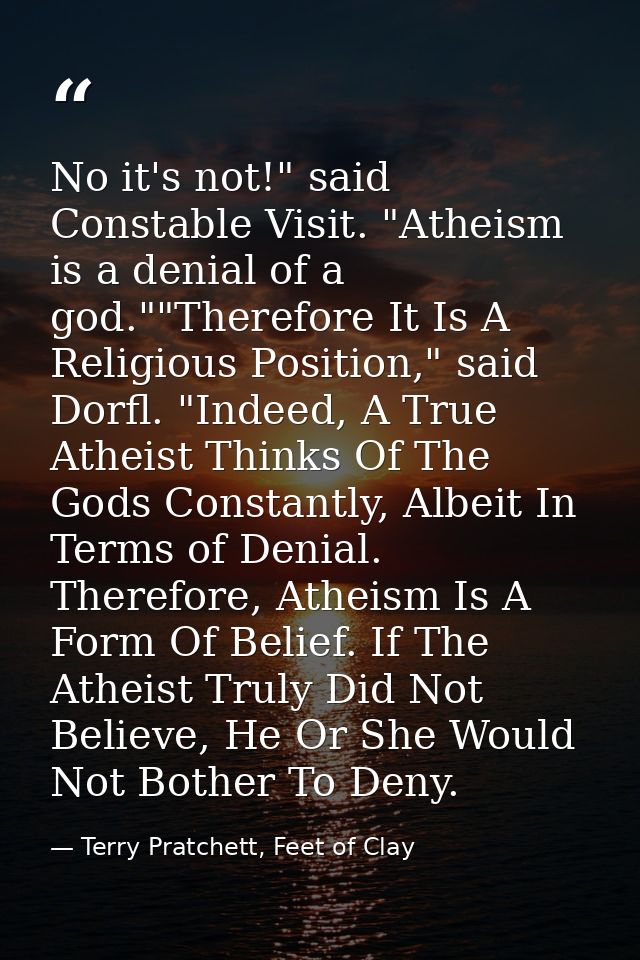 No it's not!" said Constable Visit. "Atheism is a denial of a god.""Therefore It Is A Religious Position," said Dorfl. " — Terry Pratchett, Feet of Clay