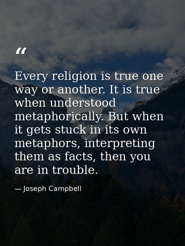 Every religion is true one way or another. It is true when understood metaphorically. But when it gets stuck in its own  — Joseph Campbell