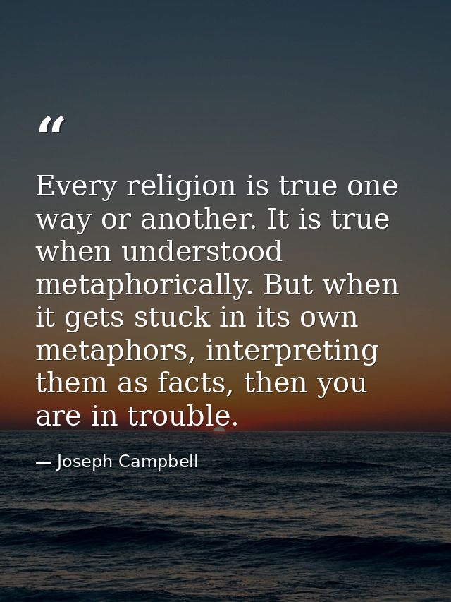 Every religion is true one way or another. It is true when understood metaphorically. But when it gets stuck in its own  — Joseph Campbell
