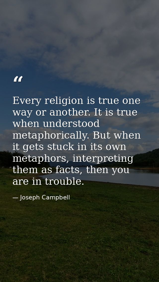 Every religion is true one way or another. It is true when understood metaphorically. But when it gets stuck in its own  — Joseph Campbell