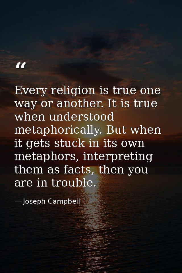 Every religion is true one way or another. It is true when understood metaphorically. But when it gets stuck in its own  — Joseph Campbell