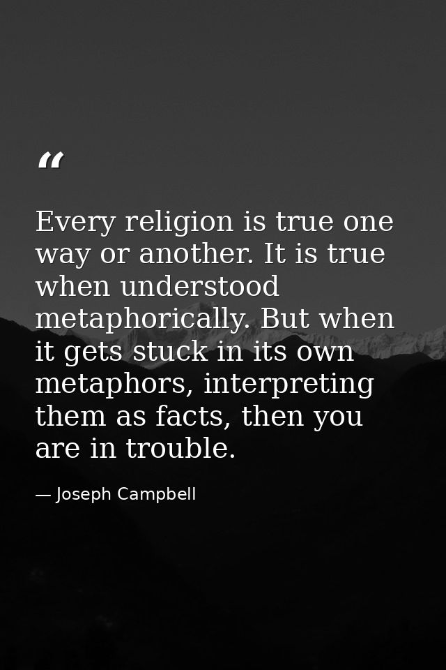 Every religion is true one way or another. It is true when understood metaphorically. But when it gets stuck in its own  — Joseph Campbell
