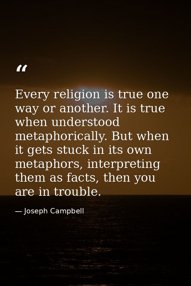 Every religion is true one way or another. It is true when understood metaphorically. But when it gets stuck in its own  — Joseph Campbell