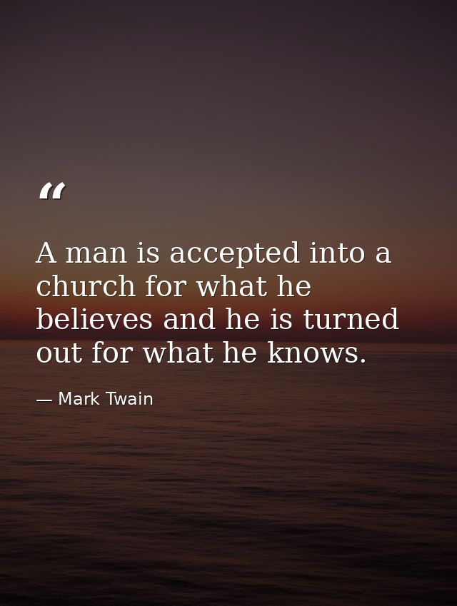 A man is accepted into a church for what he believes and he is turned out for what he knows. — Mark Twain