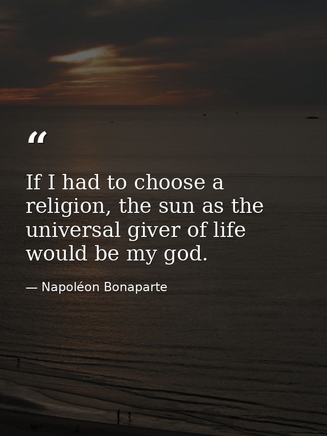 If I had to choose a religion, the sun as the universal giver of life would be my god. — Napoléon Bonaparte