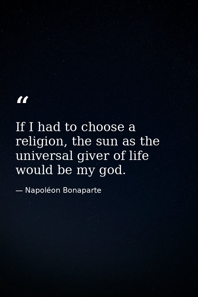 If I had to choose a religion, the sun as the universal giver of life would be my god. — Napoléon Bonaparte