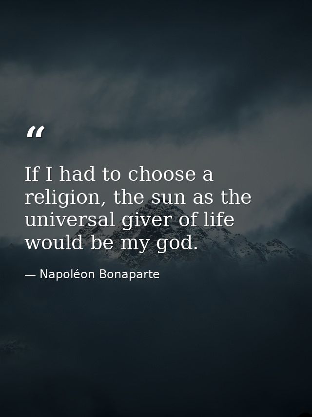 If I had to choose a religion, the sun as the universal giver of life would be my god. — Napoléon Bonaparte