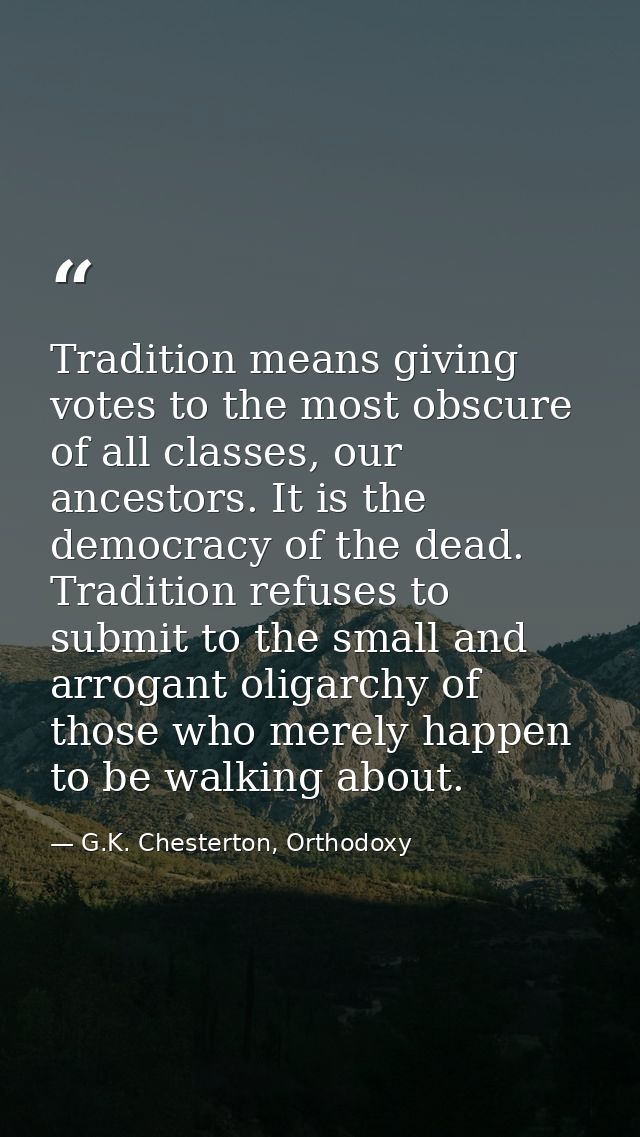 Tradition means giving votes to the most obscure of all classes, our ancestors. It is the democracy of the dead. Traditi — G.K. Chesterton, Orthodoxy