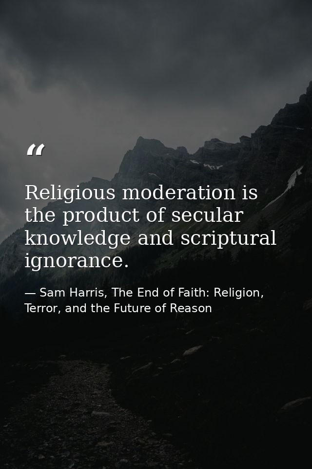 Religious moderation is the product of secular knowledge and scriptural ignorance. — Sam Harris, The End of Faith: Religion, Terror, and the Future of Reason
