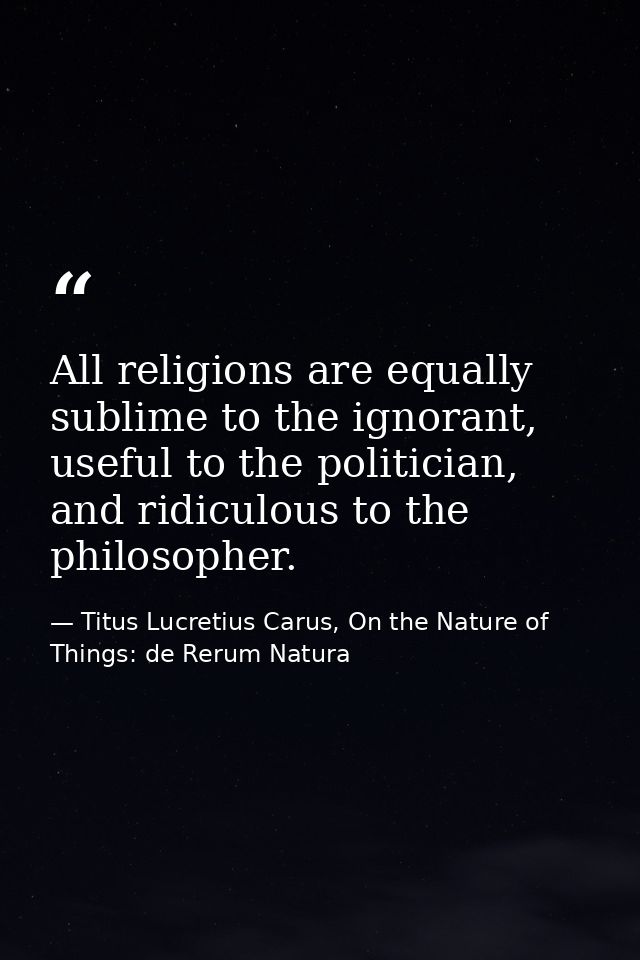 All religions are equally sublime to the ignorant, useful to the politician, and ridiculous to the philosopher. — Titus Lucretius Carus, On the Nature of Things: de Rerum Natura