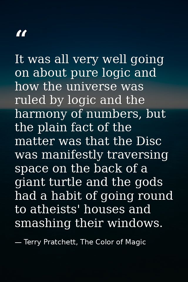 It was all very well going on about pure logic and how the universe was ruled by logic and the harmony of numbers, but t — Terry Pratchett, The Color of Magic