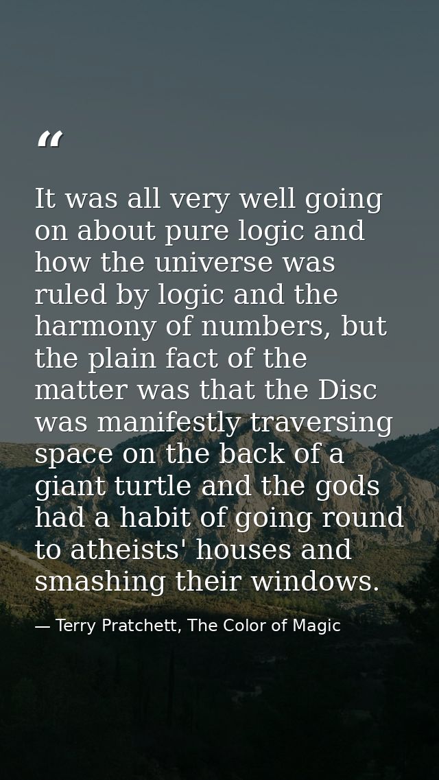 It was all very well going on about pure logic and how the universe was ruled by logic and the harmony of numbers, but t — Terry Pratchett, The Color of Magic