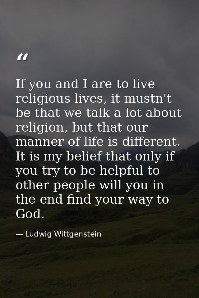 If you and I are to live religious lives, it mustn't be that we talk a lot about religion, but that our manner of life i — Ludwig Wittgenstein