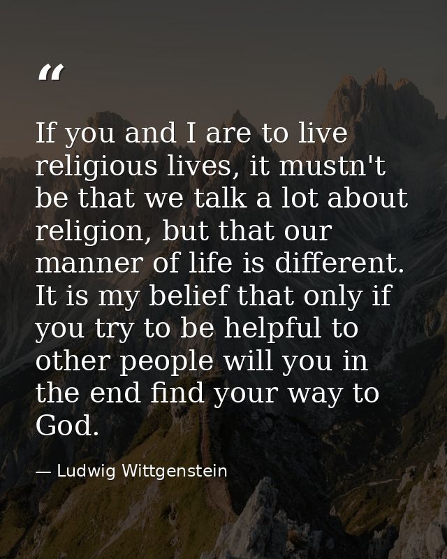 If you and I are to live religious lives, it mustn't be that we talk a lot about religion, but that our manner of life i — Ludwig Wittgenstein