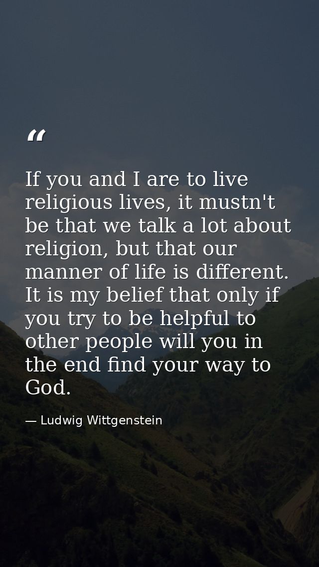 If you and I are to live religious lives, it mustn't be that we talk a lot about religion, but that our manner of life i — Ludwig Wittgenstein