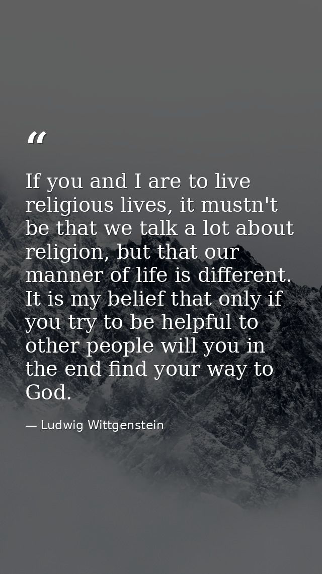 If you and I are to live religious lives, it mustn't be that we talk a lot about religion, but that our manner of life i — Ludwig Wittgenstein