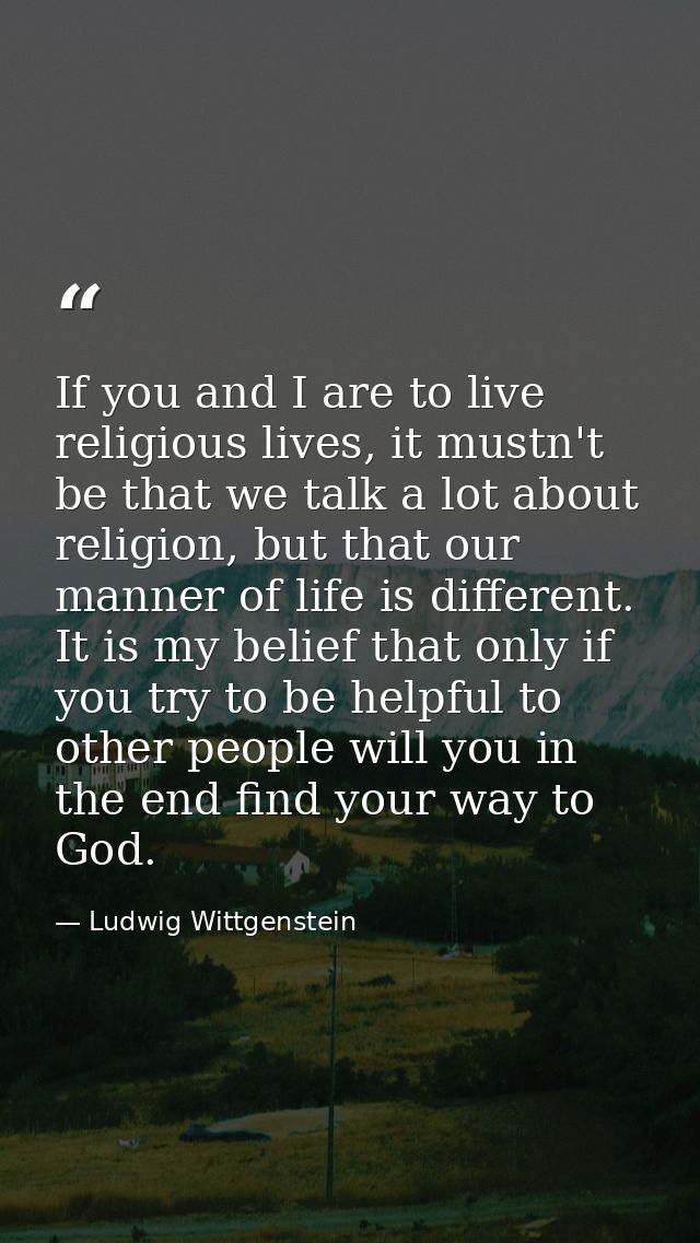 If you and I are to live religious lives, it mustn't be that we talk a lot about religion, but that our manner of life i — Ludwig Wittgenstein