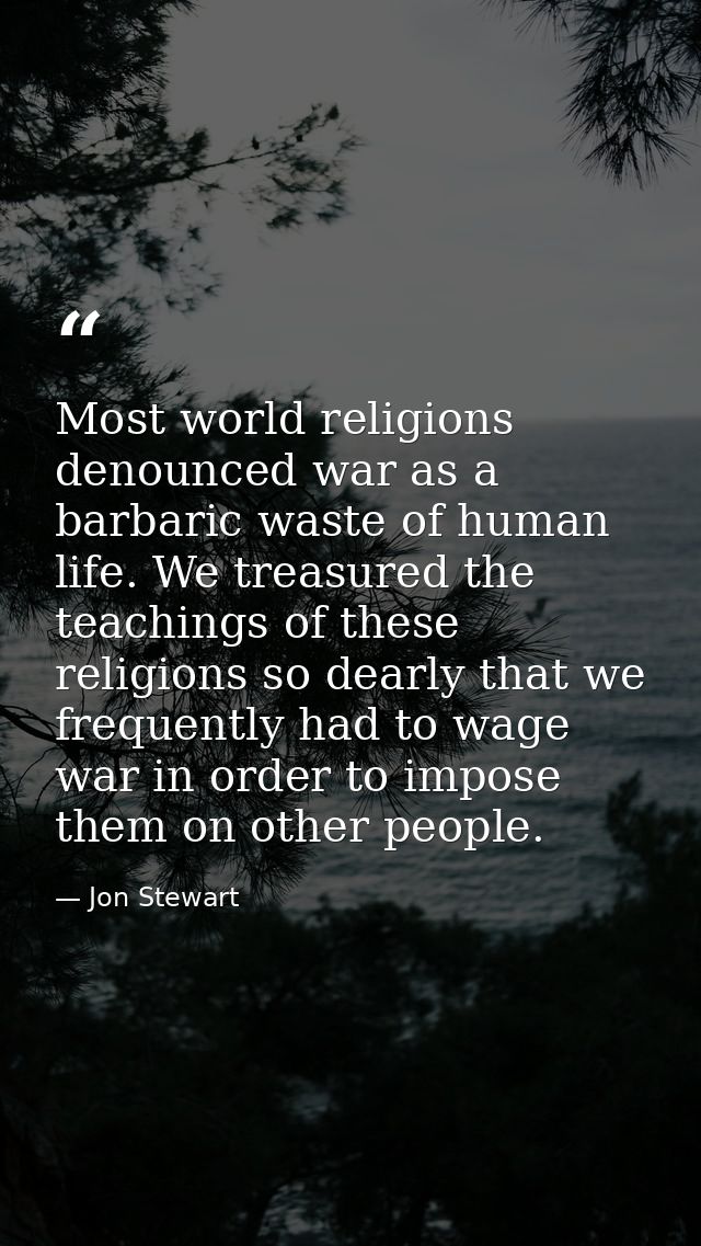 Most world religions denounced war as a barbaric waste of human life. We treasured the teachings of these religions so d — Jon Stewart